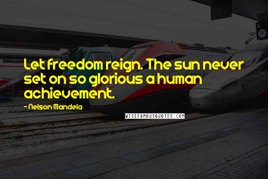 Nelson Mandela Quotes: Let freedom reign. The sun never set on so glorious a human achievement.