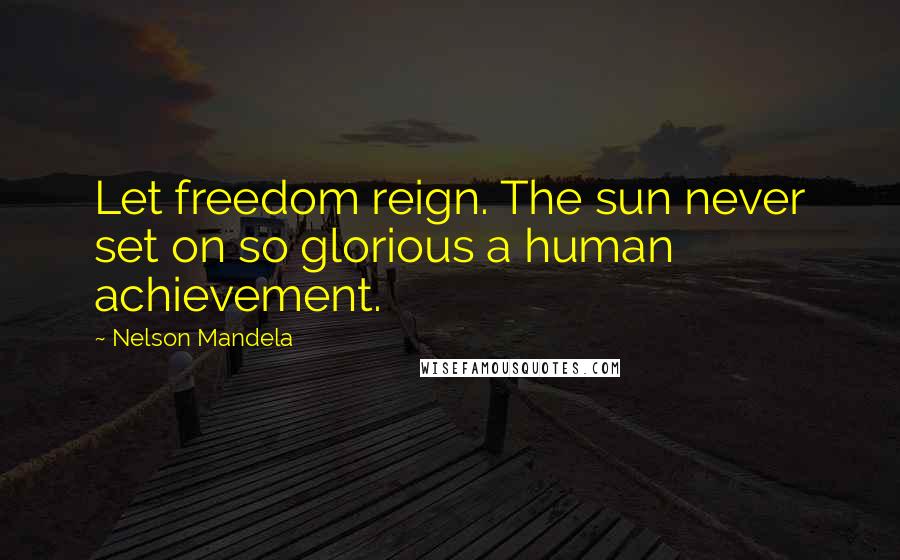 Nelson Mandela Quotes: Let freedom reign. The sun never set on so glorious a human achievement.