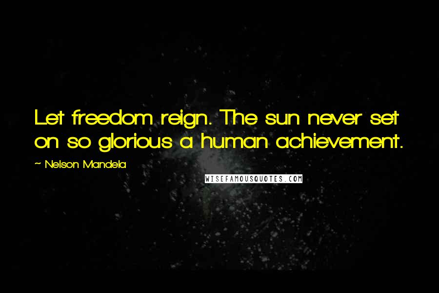 Nelson Mandela Quotes: Let freedom reign. The sun never set on so glorious a human achievement.