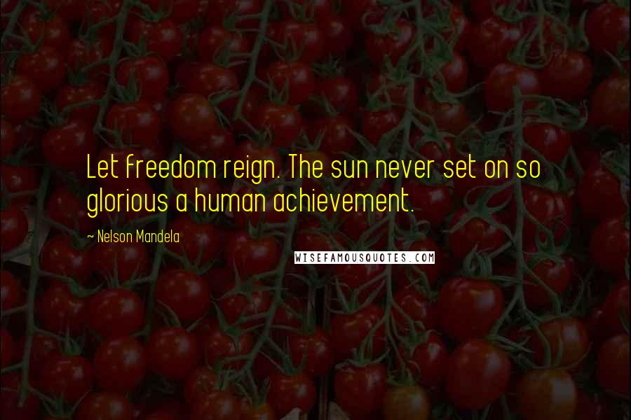 Nelson Mandela Quotes: Let freedom reign. The sun never set on so glorious a human achievement.