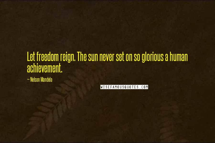 Nelson Mandela Quotes: Let freedom reign. The sun never set on so glorious a human achievement.