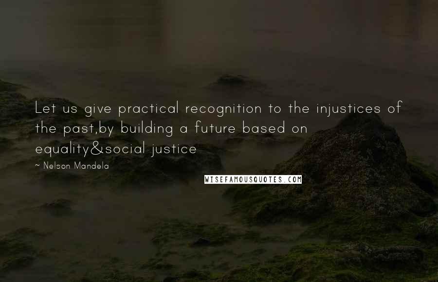 Nelson Mandela Quotes: Let us give practical recognition to the injustices of the past,by building a future based on equality&social justice