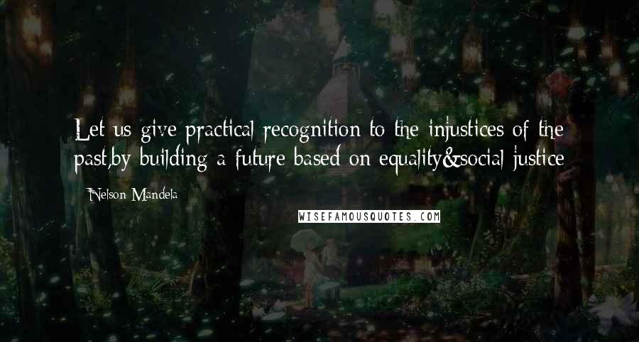 Nelson Mandela Quotes: Let us give practical recognition to the injustices of the past,by building a future based on equality&social justice