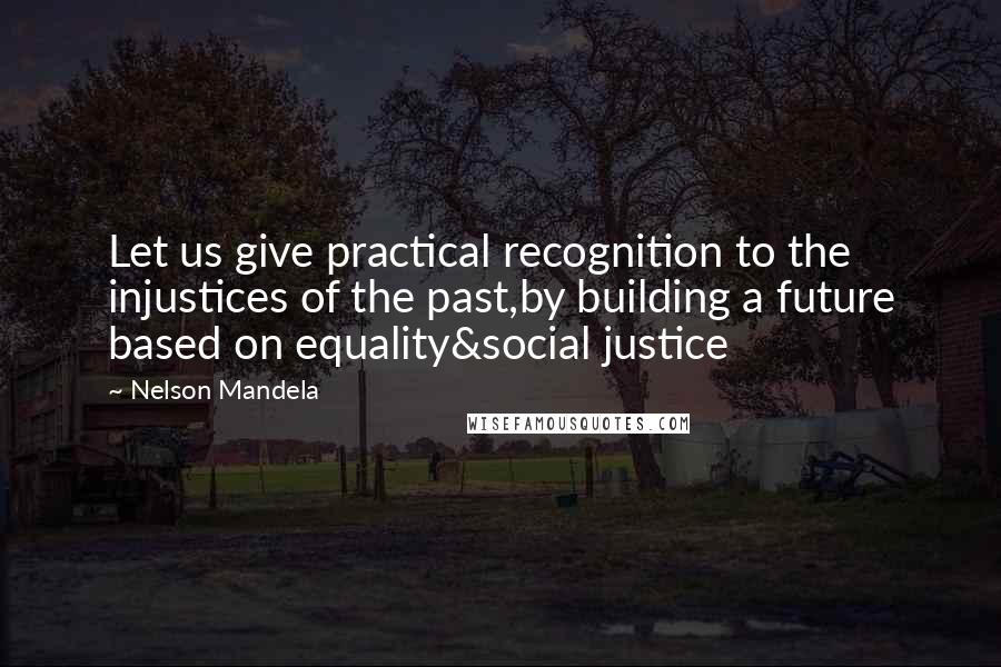 Nelson Mandela Quotes: Let us give practical recognition to the injustices of the past,by building a future based on equality&social justice