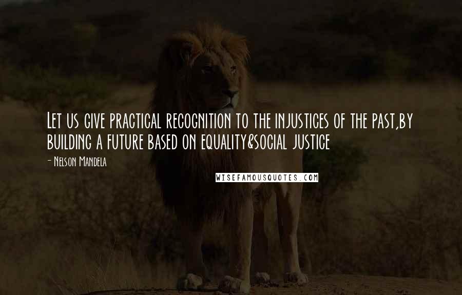 Nelson Mandela Quotes: Let us give practical recognition to the injustices of the past,by building a future based on equality&social justice