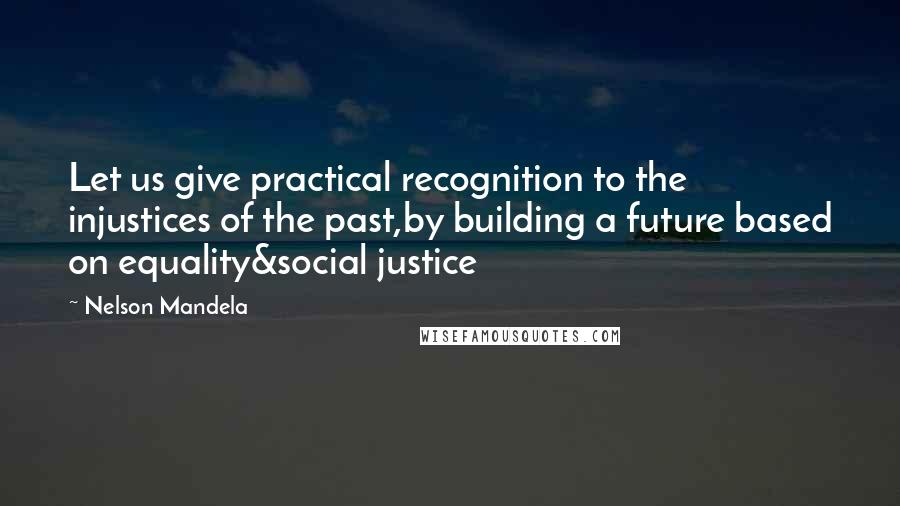 Nelson Mandela Quotes: Let us give practical recognition to the injustices of the past,by building a future based on equality&social justice