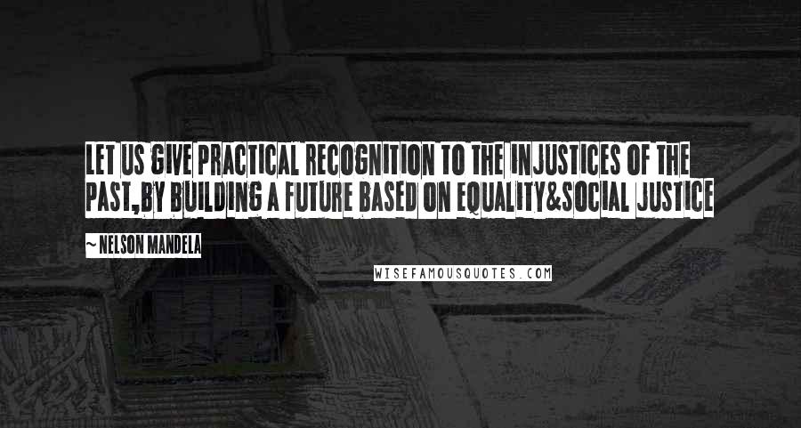 Nelson Mandela Quotes: Let us give practical recognition to the injustices of the past,by building a future based on equality&social justice