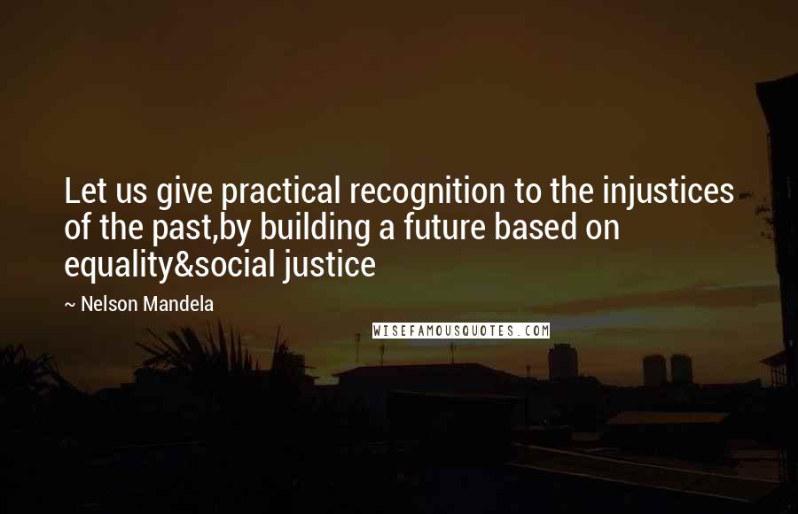 Nelson Mandela Quotes: Let us give practical recognition to the injustices of the past,by building a future based on equality&social justice