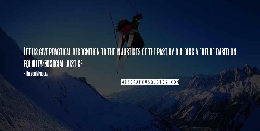 Nelson Mandela Quotes: Let us give practical recognition to the injustices of the past,by building a future based on equality&social justice