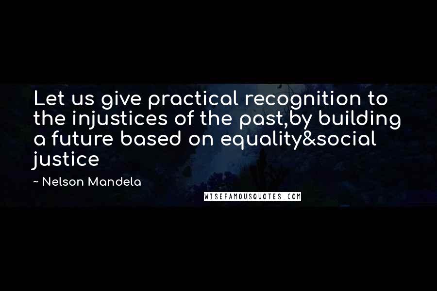 Nelson Mandela Quotes: Let us give practical recognition to the injustices of the past,by building a future based on equality&social justice