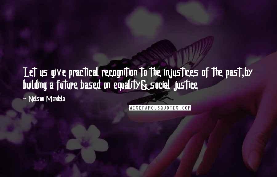 Nelson Mandela Quotes: Let us give practical recognition to the injustices of the past,by building a future based on equality&social justice