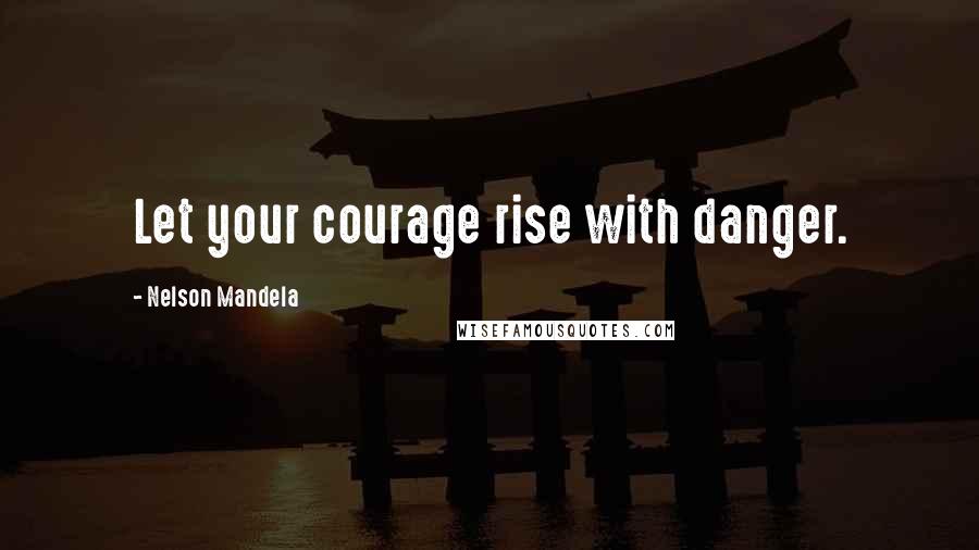 Nelson Mandela Quotes: Let your courage rise with danger.