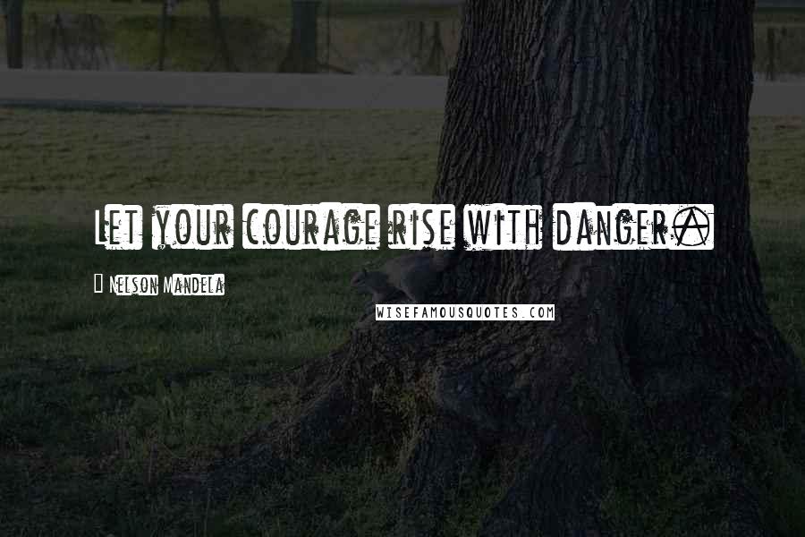 Nelson Mandela Quotes: Let your courage rise with danger.