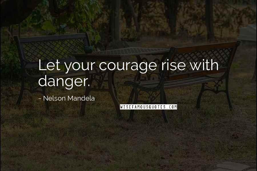 Nelson Mandela Quotes: Let your courage rise with danger.