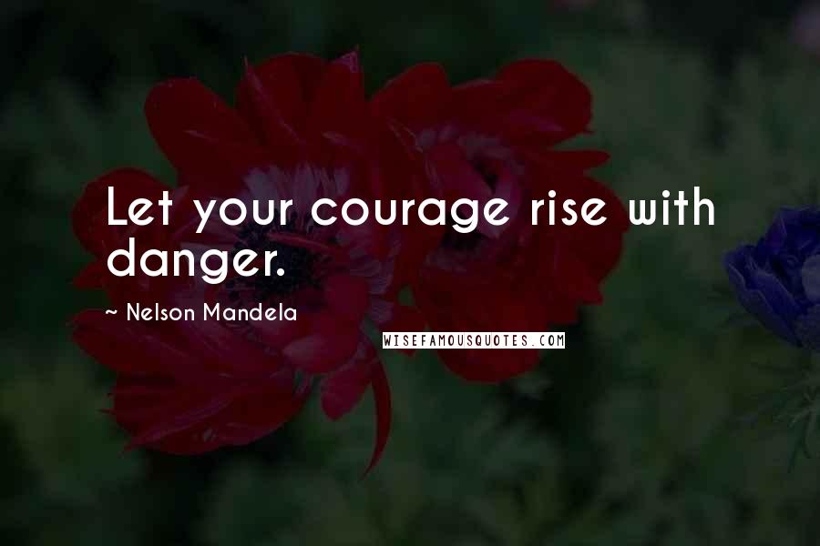Nelson Mandela Quotes: Let your courage rise with danger.