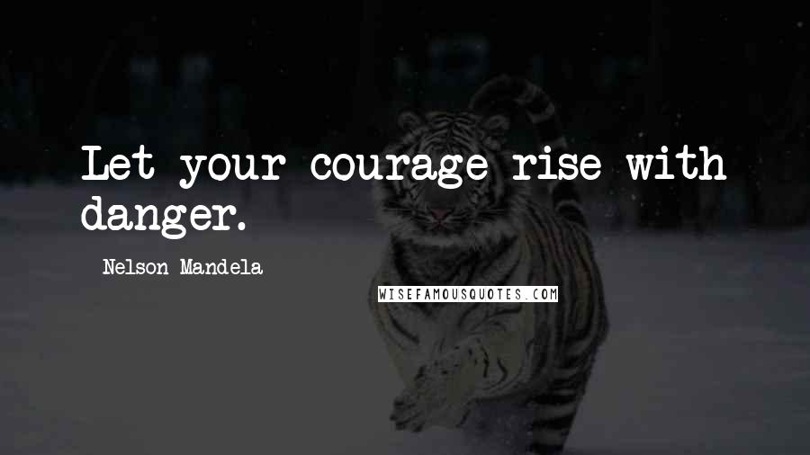 Nelson Mandela Quotes: Let your courage rise with danger.