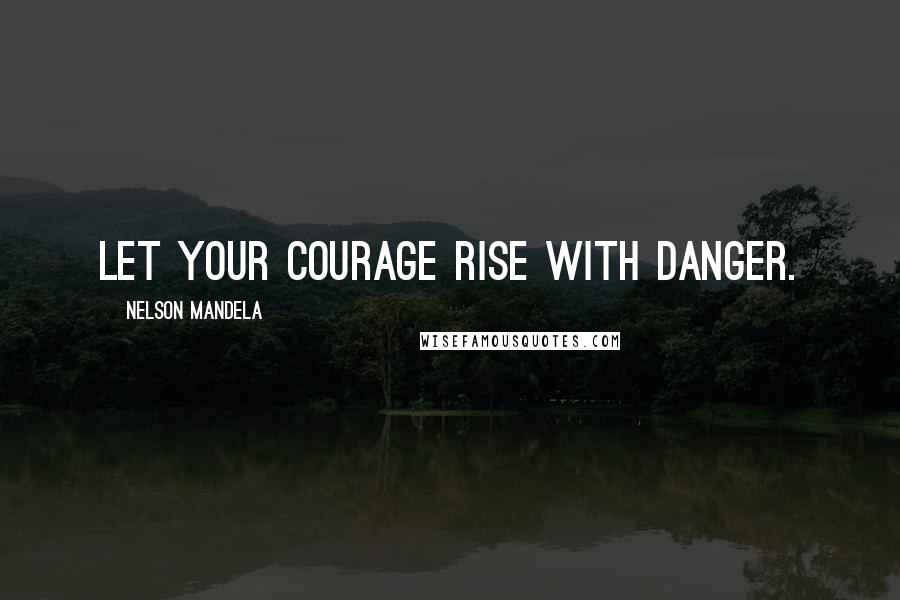 Nelson Mandela Quotes: Let your courage rise with danger.