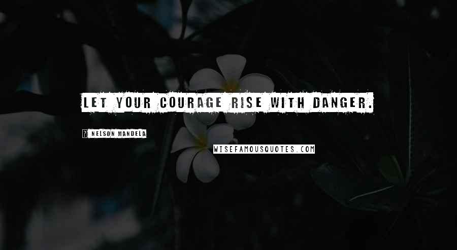 Nelson Mandela Quotes: Let your courage rise with danger.