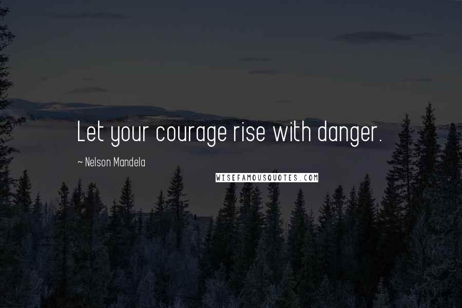 Nelson Mandela Quotes: Let your courage rise with danger.