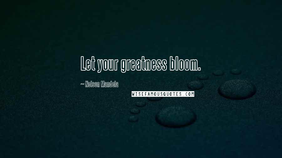 Nelson Mandela Quotes: Let your greatness bloom.