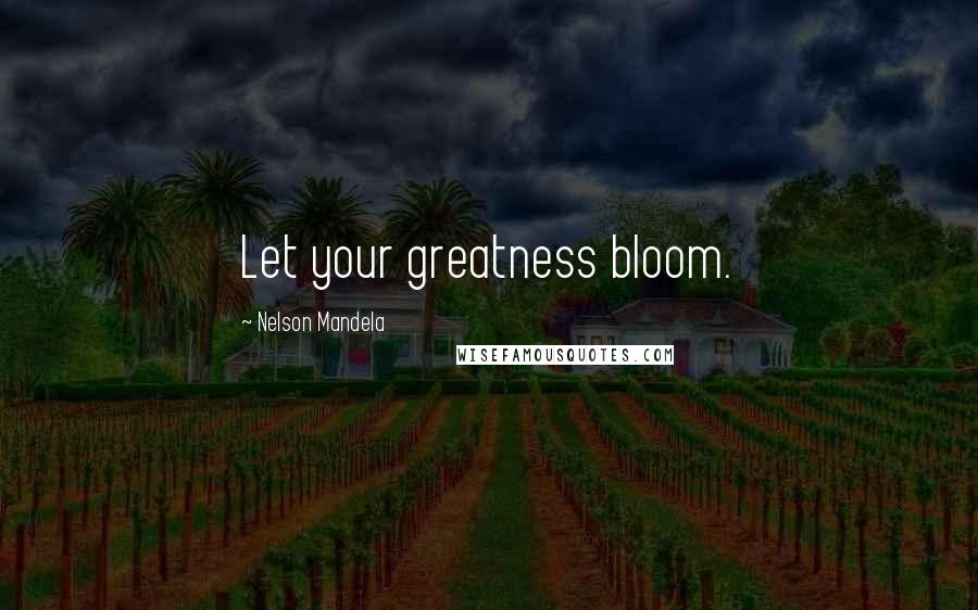 Nelson Mandela Quotes: Let your greatness bloom.