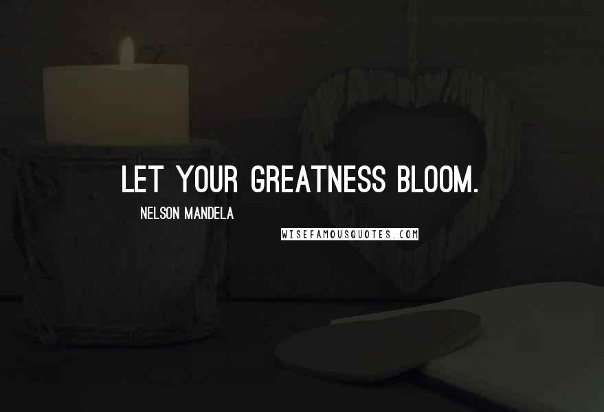 Nelson Mandela Quotes: Let your greatness bloom.