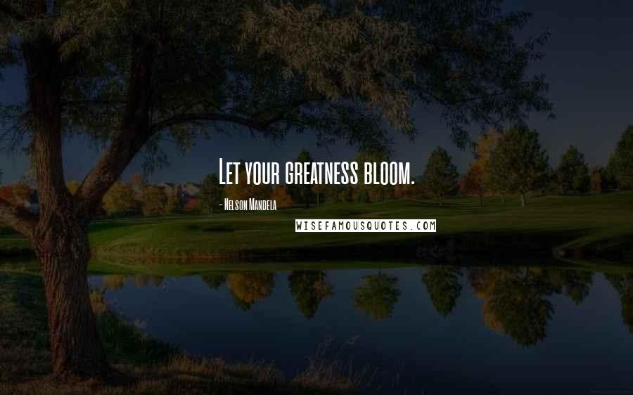 Nelson Mandela Quotes: Let your greatness bloom.