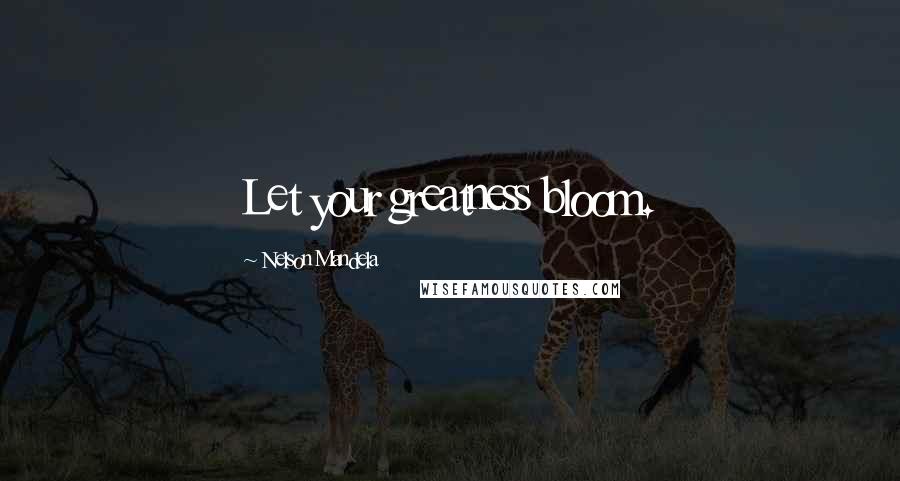 Nelson Mandela Quotes: Let your greatness bloom.