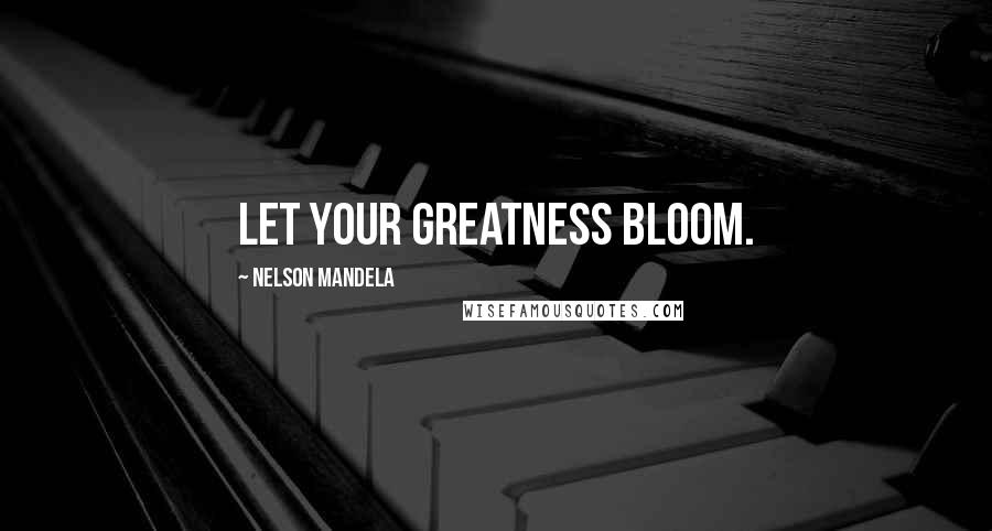 Nelson Mandela Quotes: Let your greatness bloom.