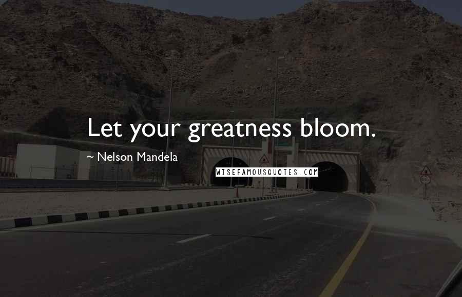Nelson Mandela Quotes: Let your greatness bloom.