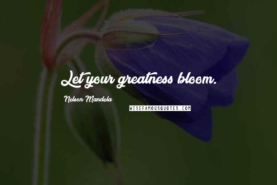 Nelson Mandela Quotes: Let your greatness bloom.