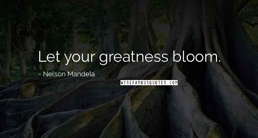 Nelson Mandela Quotes: Let your greatness bloom.