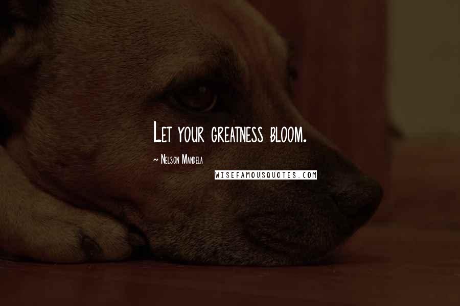 Nelson Mandela Quotes: Let your greatness bloom.