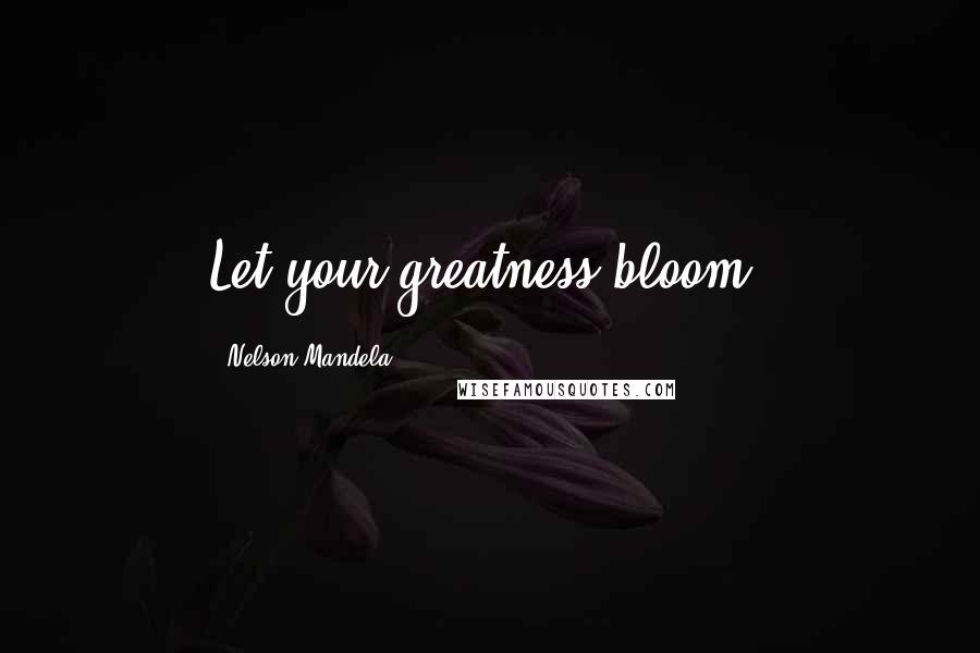 Nelson Mandela Quotes: Let your greatness bloom.