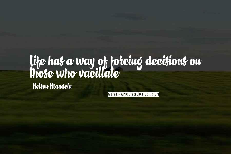 Nelson Mandela Quotes: Life has a way of forcing decisions on those who vacillate.