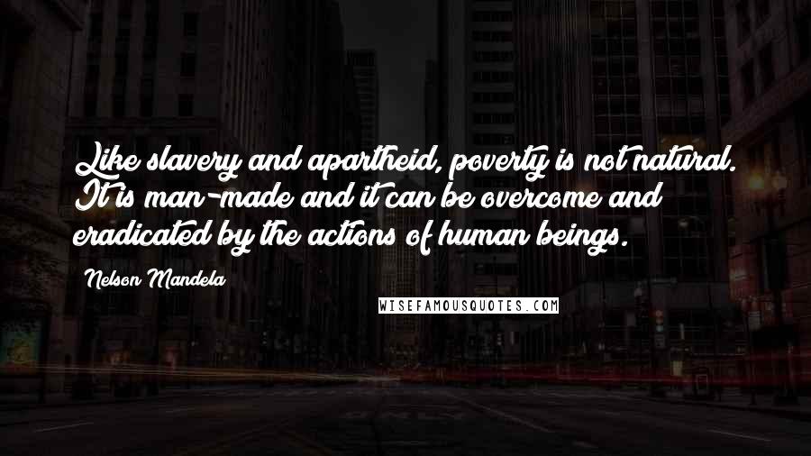 Nelson Mandela Quotes: Like slavery and apartheid, poverty is not natural. It is man-made and it can be overcome and eradicated by the actions of human beings.