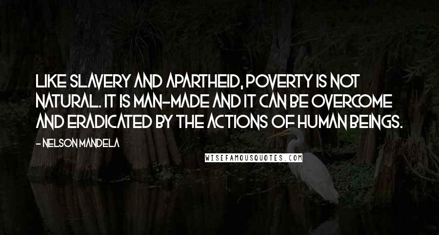 Nelson Mandela Quotes: Like slavery and apartheid, poverty is not natural. It is man-made and it can be overcome and eradicated by the actions of human beings.
