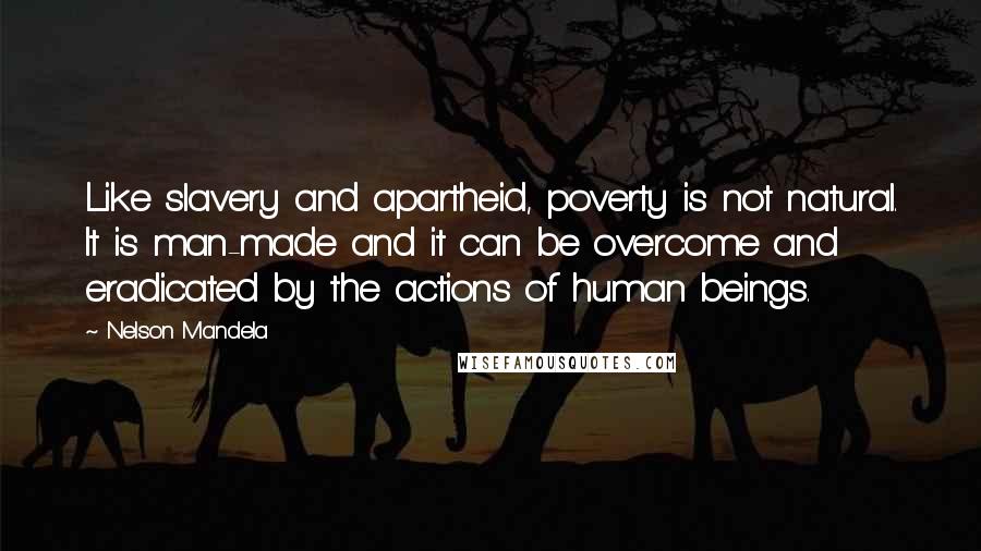 Nelson Mandela Quotes: Like slavery and apartheid, poverty is not natural. It is man-made and it can be overcome and eradicated by the actions of human beings.