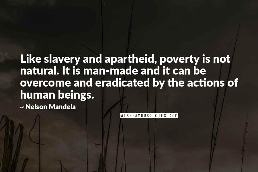 Nelson Mandela Quotes: Like slavery and apartheid, poverty is not natural. It is man-made and it can be overcome and eradicated by the actions of human beings.