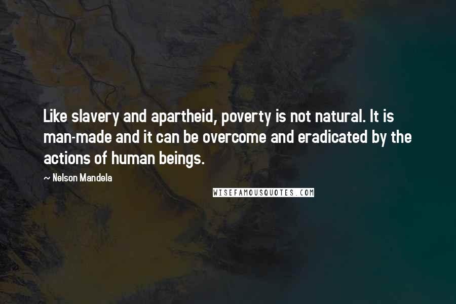 Nelson Mandela Quotes: Like slavery and apartheid, poverty is not natural. It is man-made and it can be overcome and eradicated by the actions of human beings.