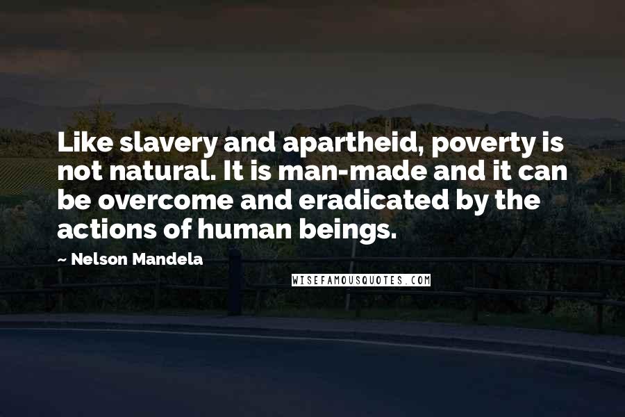 Nelson Mandela Quotes: Like slavery and apartheid, poverty is not natural. It is man-made and it can be overcome and eradicated by the actions of human beings.