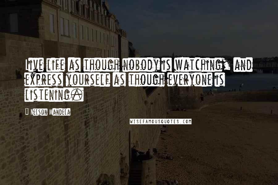 Nelson Mandela Quotes: Live life as though nobody is watching, and express yourself as though everyone is listening.