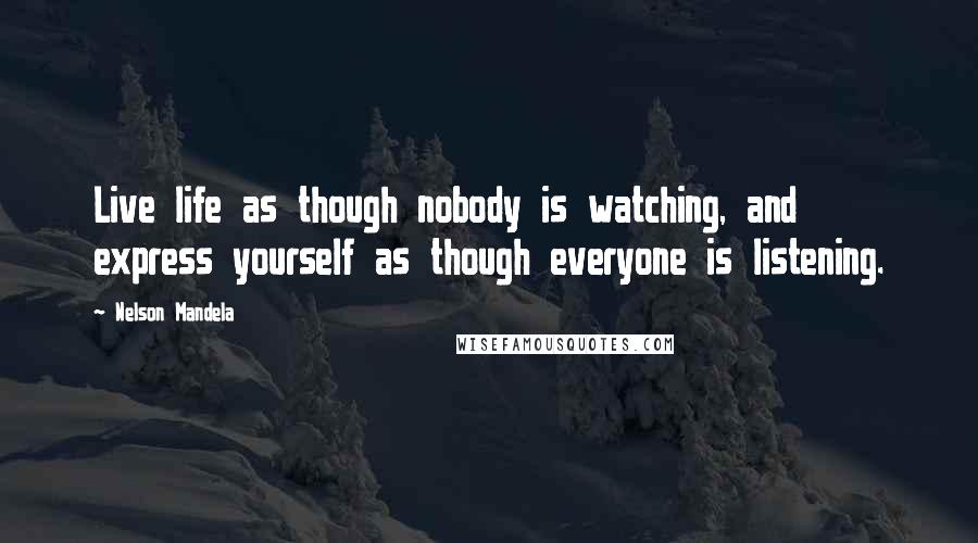 Nelson Mandela Quotes: Live life as though nobody is watching, and express yourself as though everyone is listening.