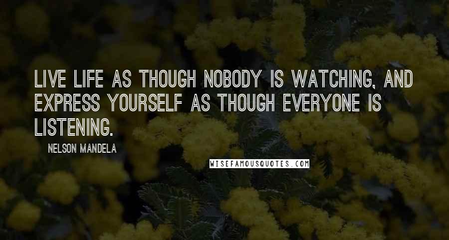 Nelson Mandela Quotes: Live life as though nobody is watching, and express yourself as though everyone is listening.