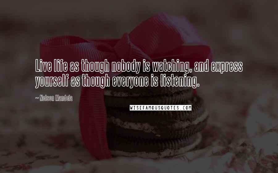 Nelson Mandela Quotes: Live life as though nobody is watching, and express yourself as though everyone is listening.
