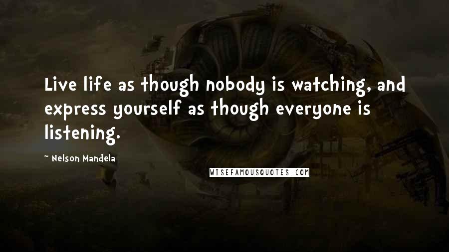 Nelson Mandela Quotes: Live life as though nobody is watching, and express yourself as though everyone is listening.