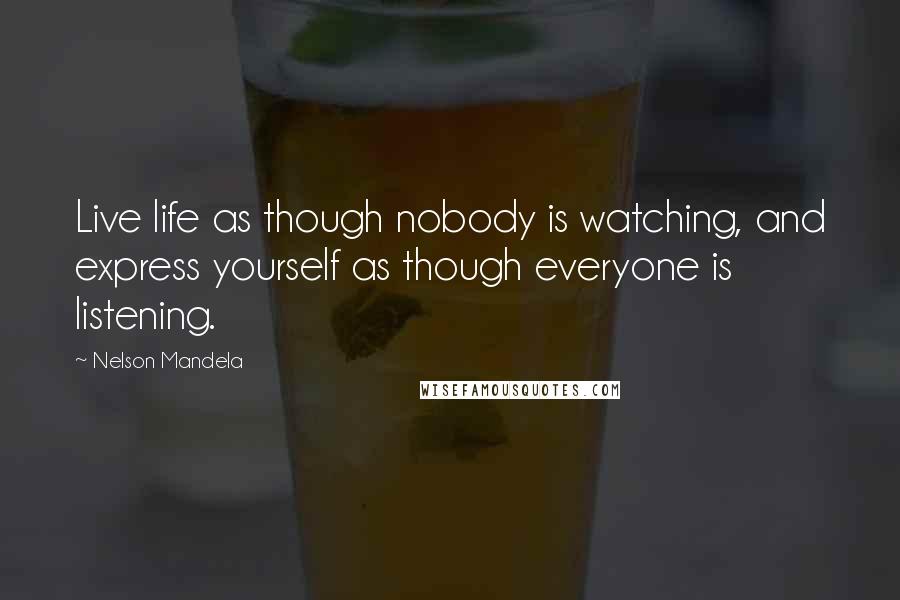 Nelson Mandela Quotes: Live life as though nobody is watching, and express yourself as though everyone is listening.
