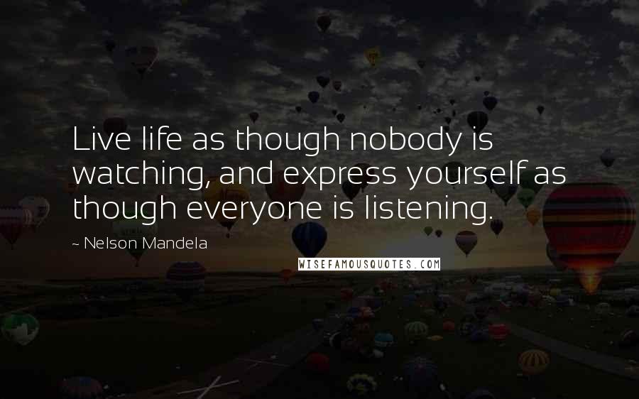 Nelson Mandela Quotes: Live life as though nobody is watching, and express yourself as though everyone is listening.