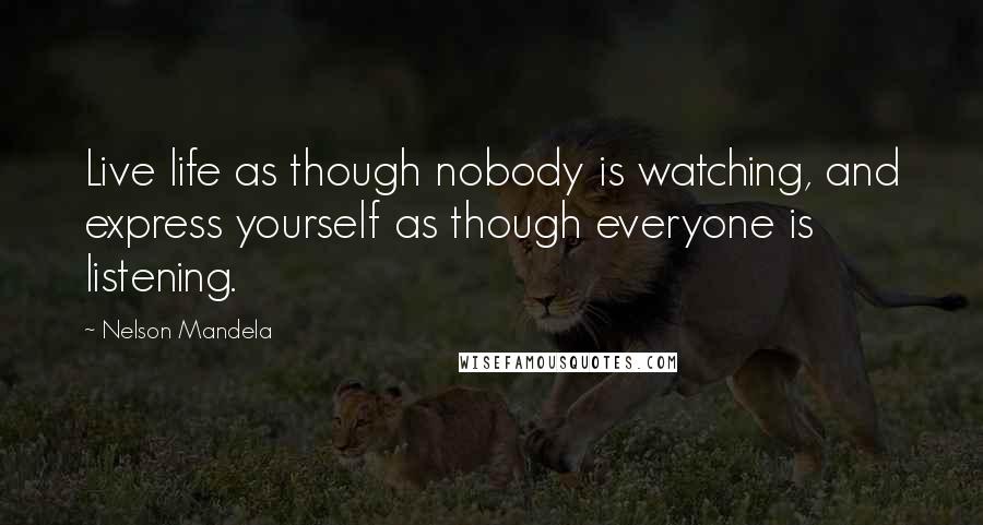 Nelson Mandela Quotes: Live life as though nobody is watching, and express yourself as though everyone is listening.