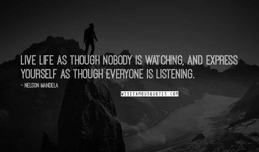 Nelson Mandela Quotes: Live life as though nobody is watching, and express yourself as though everyone is listening.
